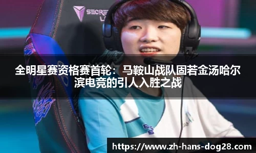 全明星赛资格赛首轮:马鞍山战队固若金汤哈尔滨电竞的引人入胜之战