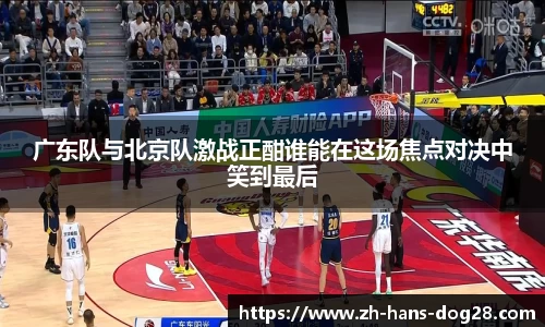 广东队与北京队激战正酣谁能在这场焦点对决中笑到最后